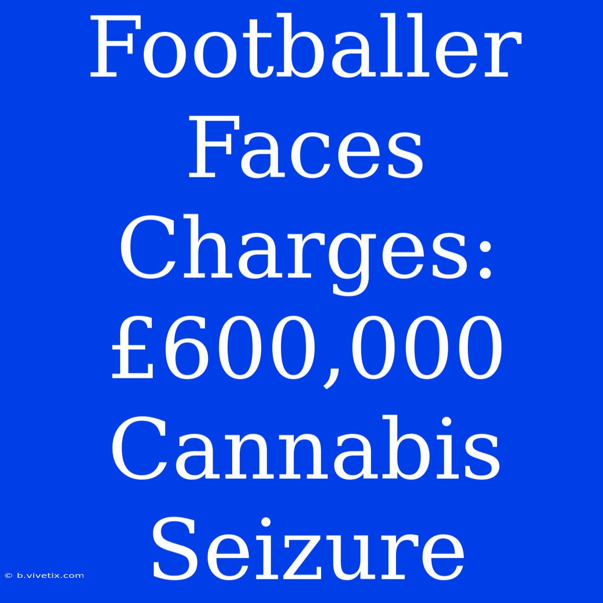 Footballer Faces Charges: £600,000 Cannabis Seizure