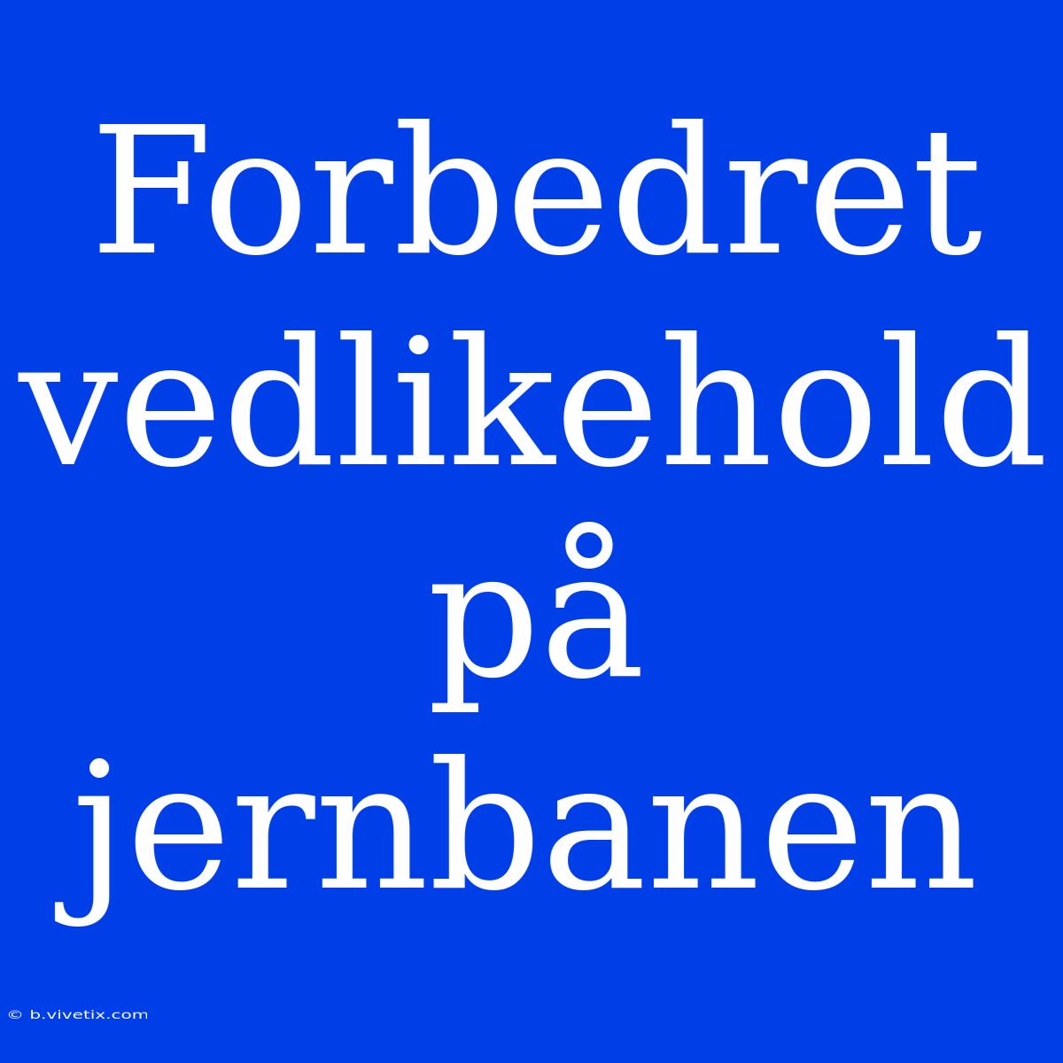 Forbedret Vedlikehold På Jernbanen