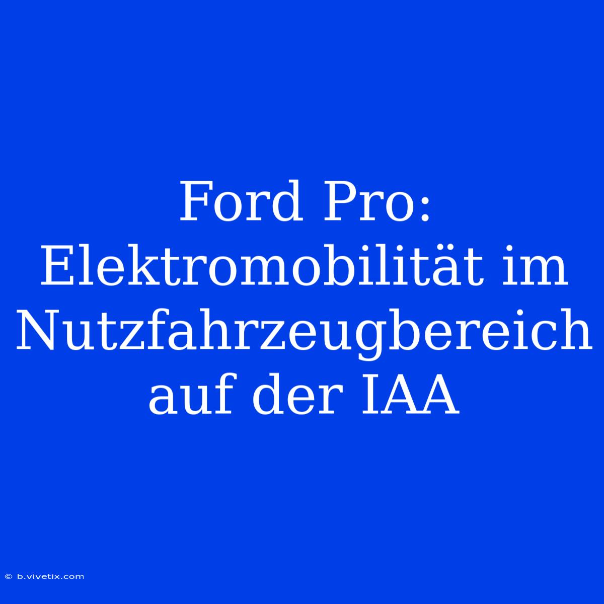 Ford Pro: Elektromobilität Im Nutzfahrzeugbereich Auf Der IAA