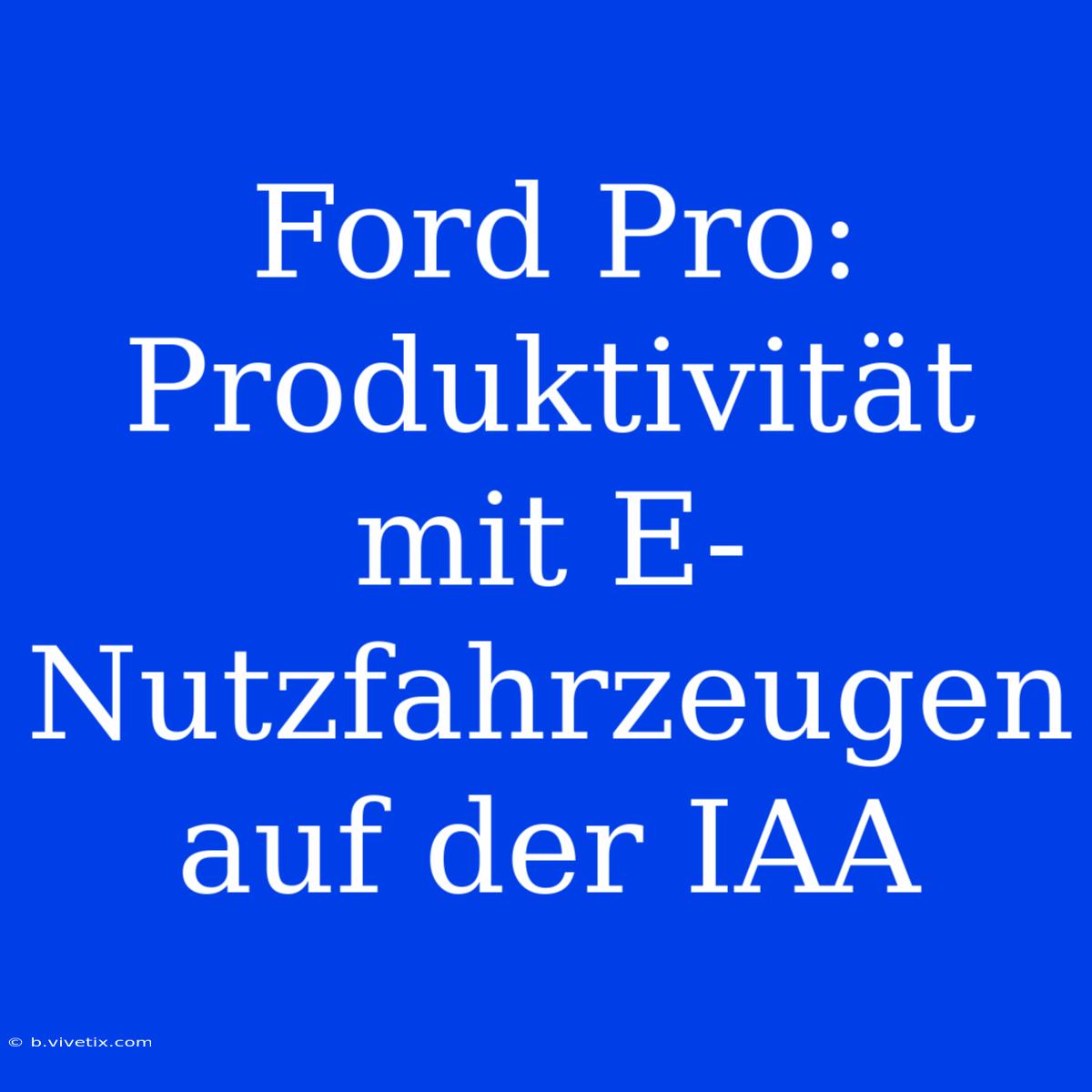 Ford Pro: Produktivität Mit E-Nutzfahrzeugen Auf Der IAA