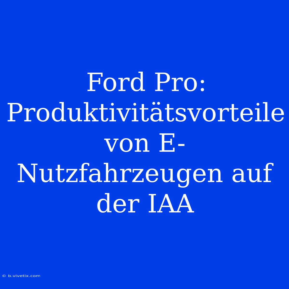 Ford Pro: Produktivitätsvorteile Von E-Nutzfahrzeugen Auf Der IAA