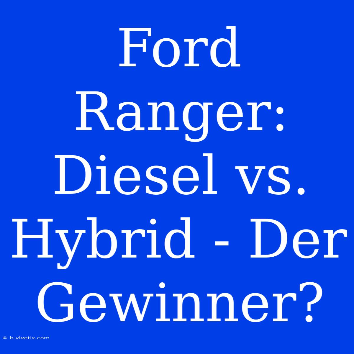 Ford Ranger: Diesel Vs. Hybrid - Der Gewinner? 