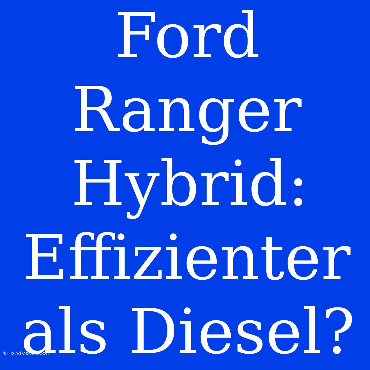 Ford Ranger Hybrid: Effizienter Als Diesel?