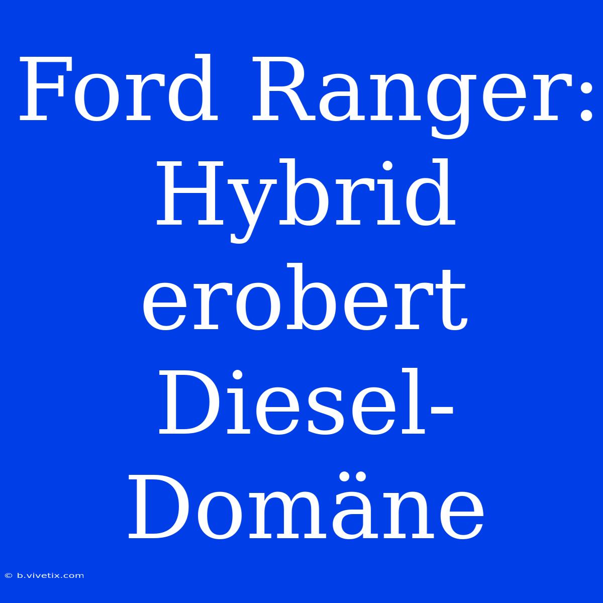 Ford Ranger: Hybrid Erobert Diesel-Domäne