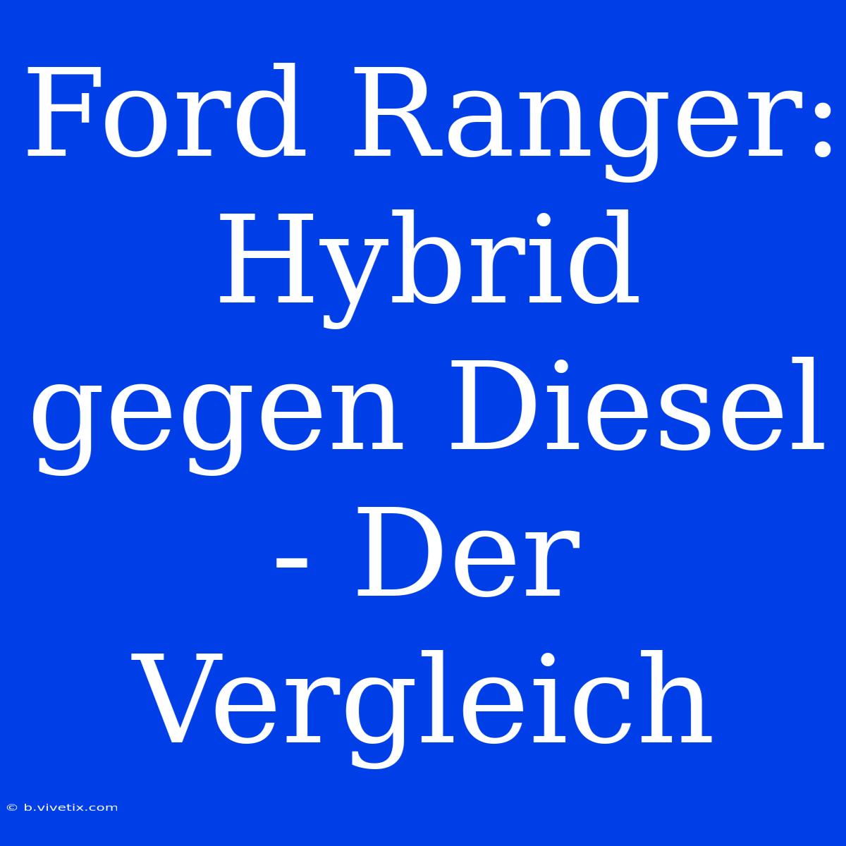 Ford Ranger: Hybrid Gegen Diesel - Der Vergleich