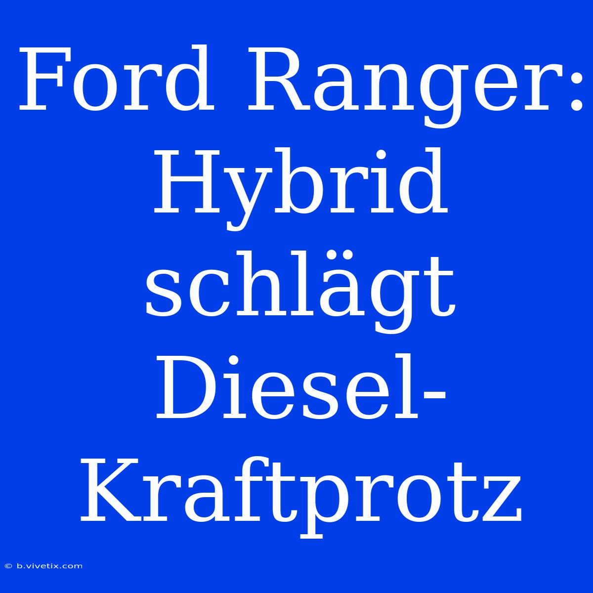 Ford Ranger: Hybrid Schlägt Diesel-Kraftprotz