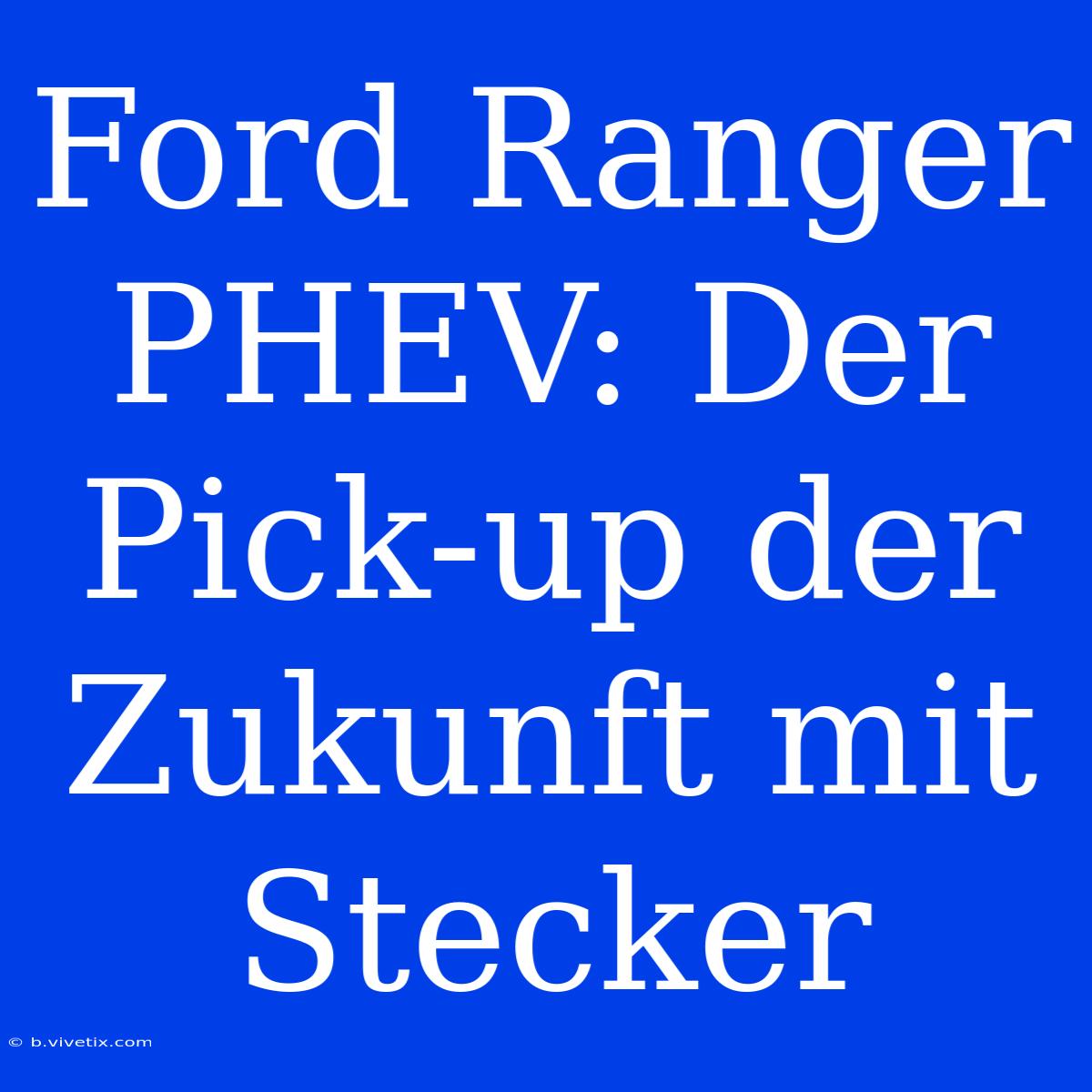 Ford Ranger PHEV: Der Pick-up Der Zukunft Mit Stecker