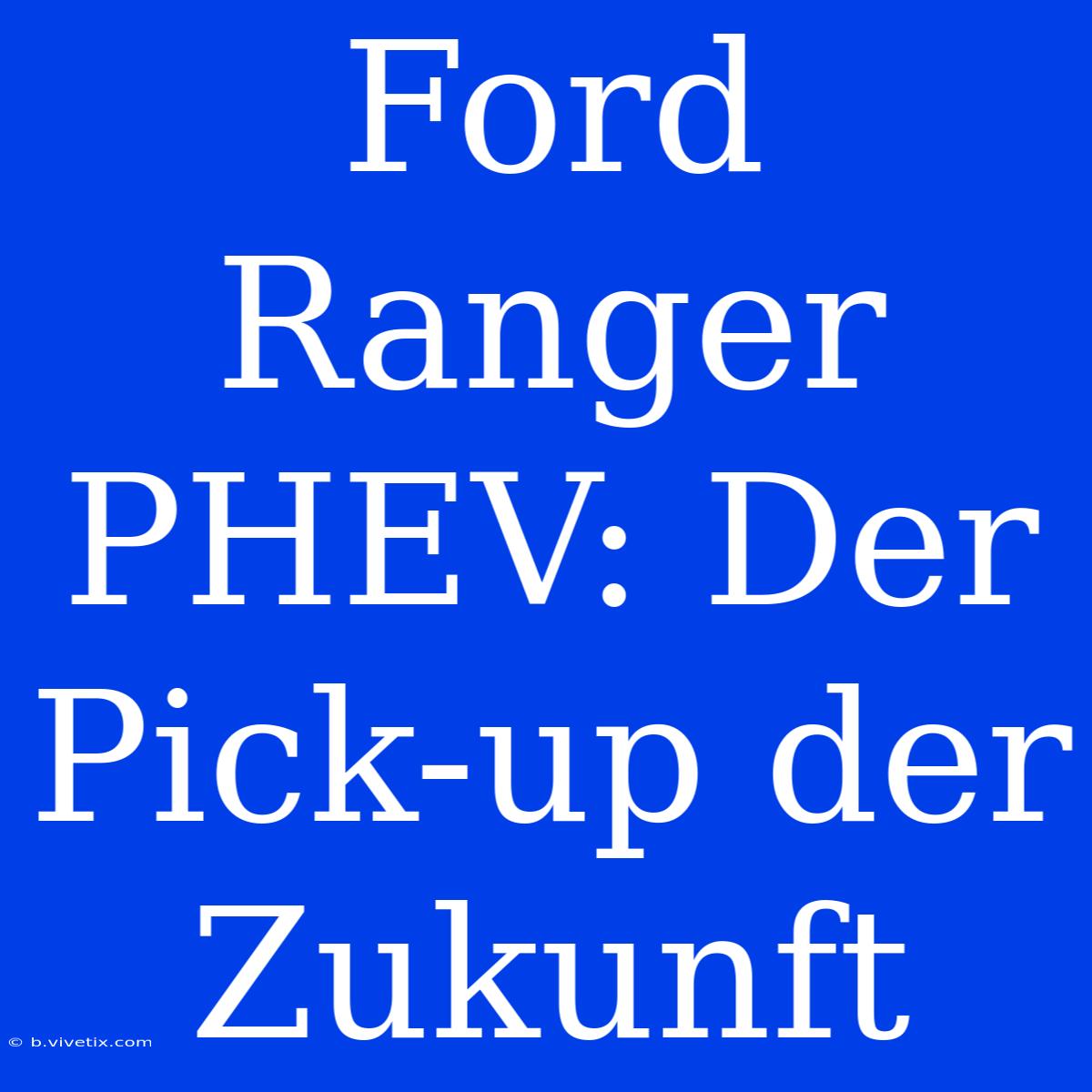 Ford Ranger PHEV: Der Pick-up Der Zukunft