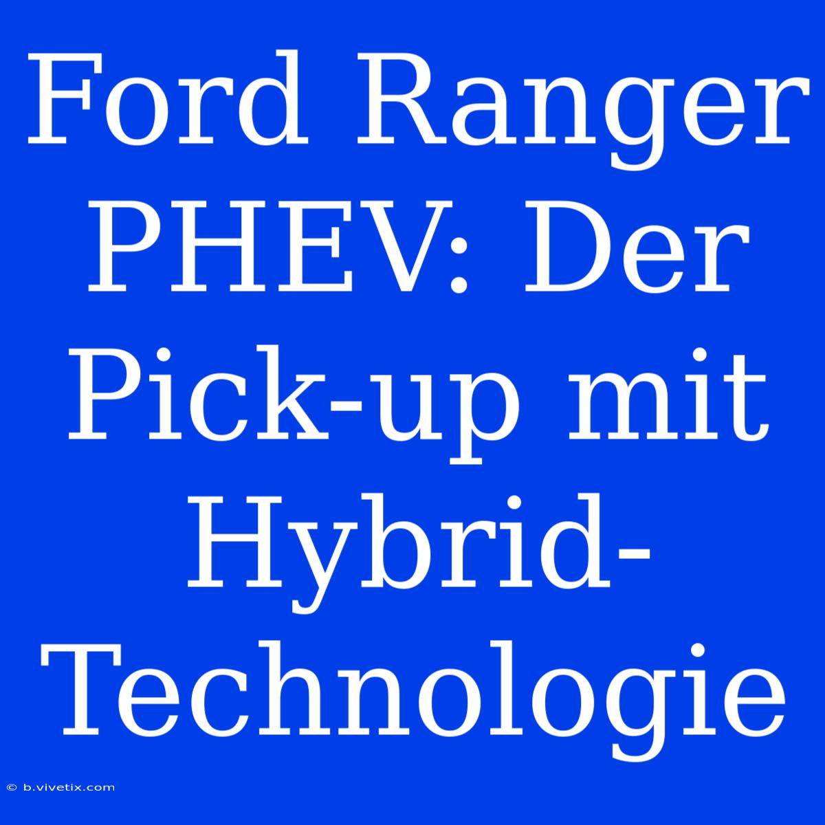 Ford Ranger PHEV: Der Pick-up Mit Hybrid-Technologie 