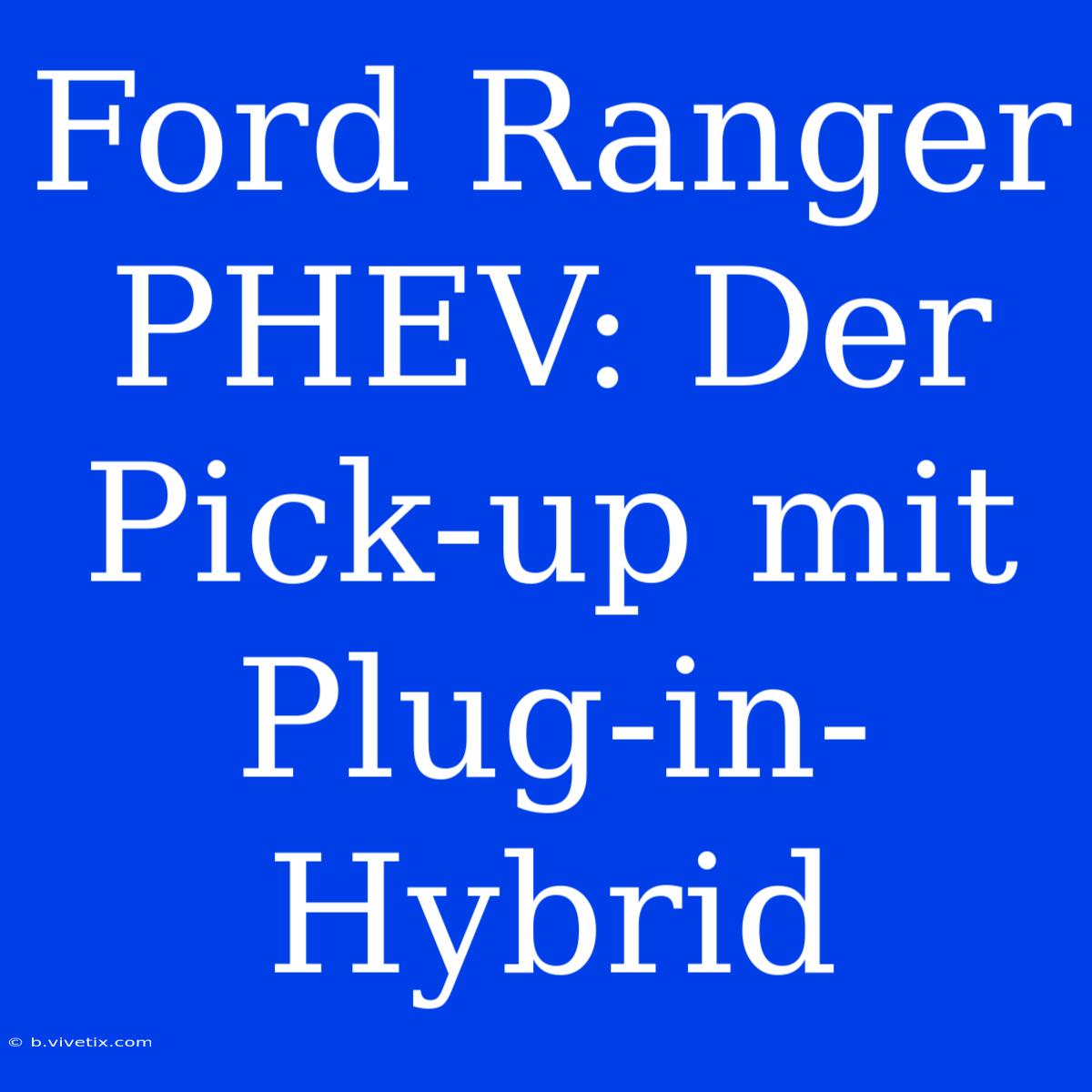 Ford Ranger PHEV: Der Pick-up Mit Plug-in-Hybrid