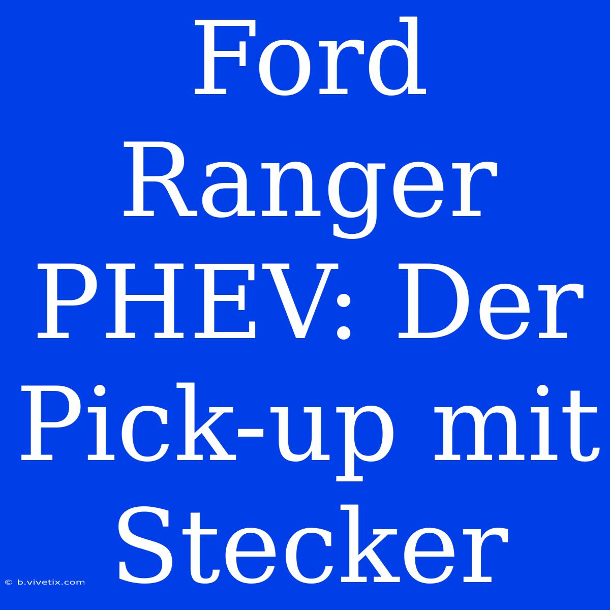 Ford Ranger PHEV: Der Pick-up Mit Stecker