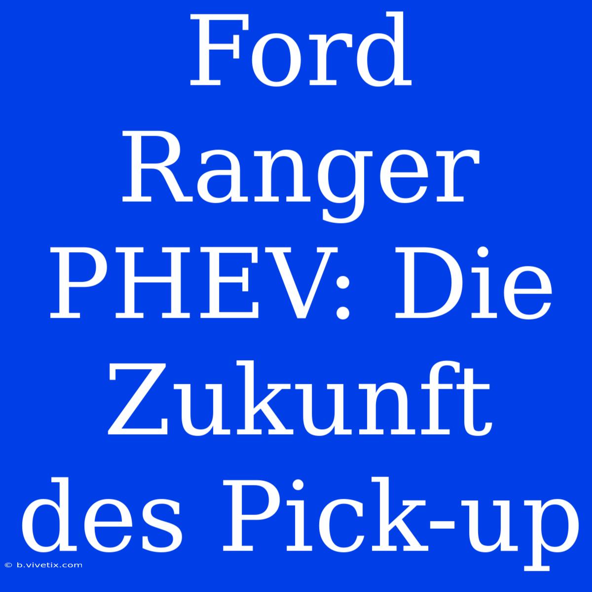 Ford Ranger PHEV: Die Zukunft Des Pick-up