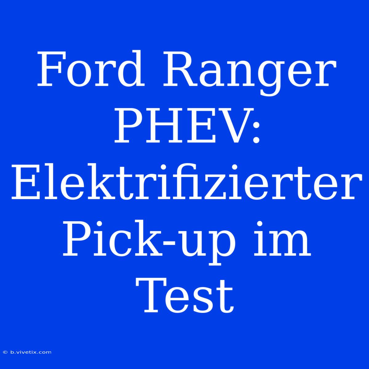 Ford Ranger PHEV:  Elektrifizierter Pick-up Im Test 