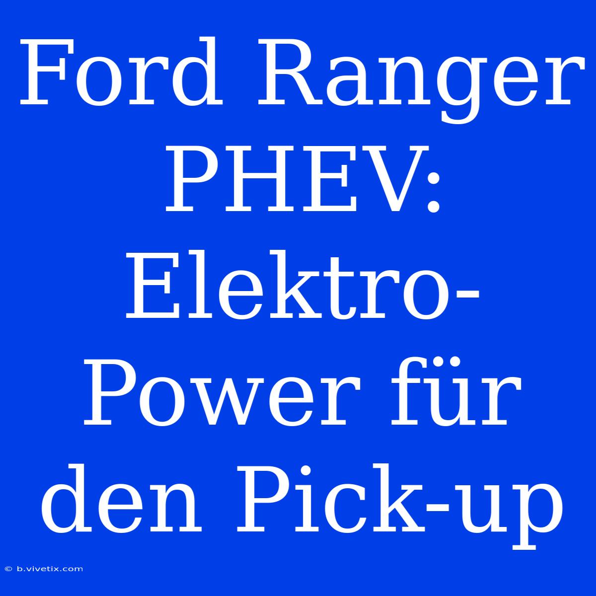 Ford Ranger PHEV: Elektro-Power Für Den Pick-up