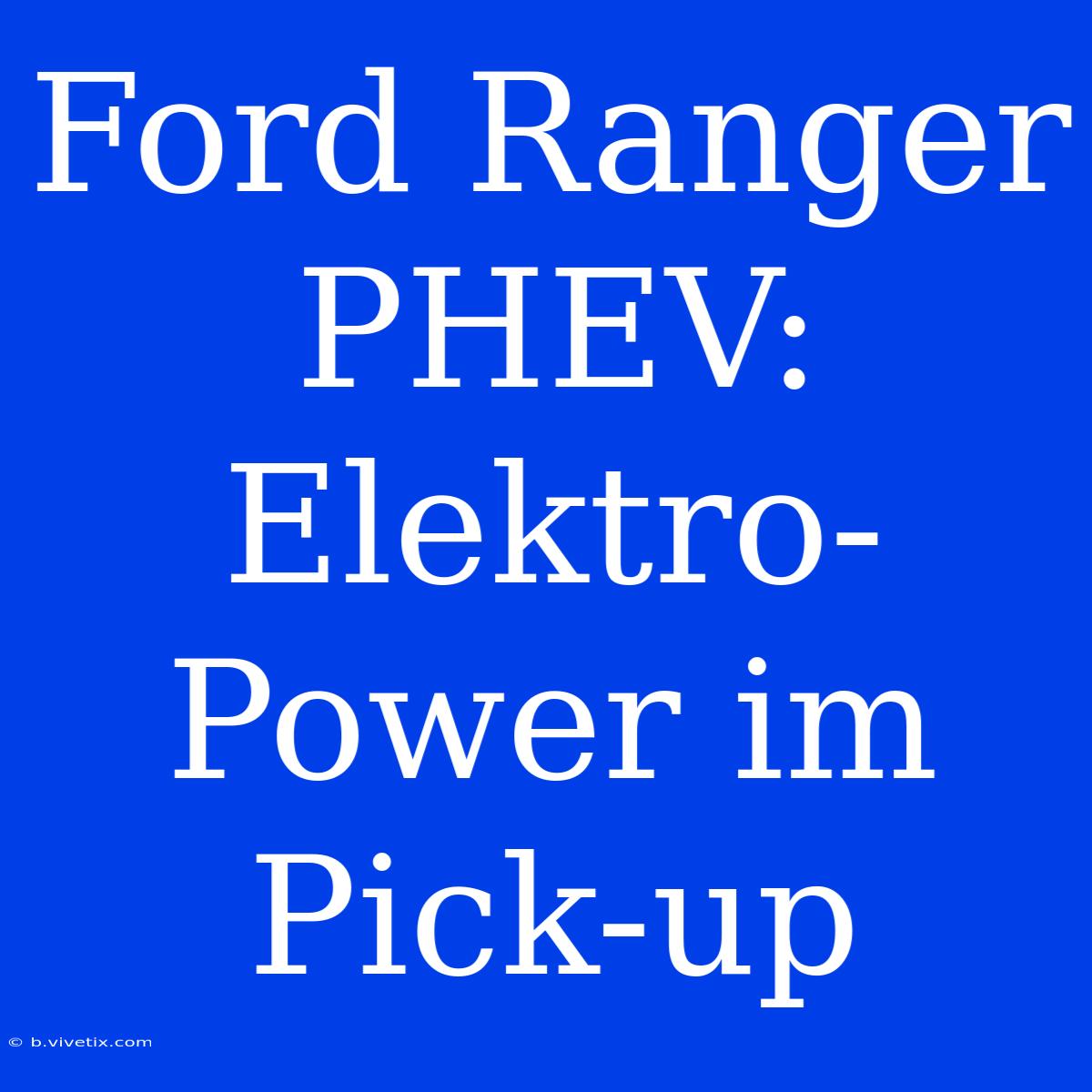 Ford Ranger PHEV: Elektro-Power Im Pick-up