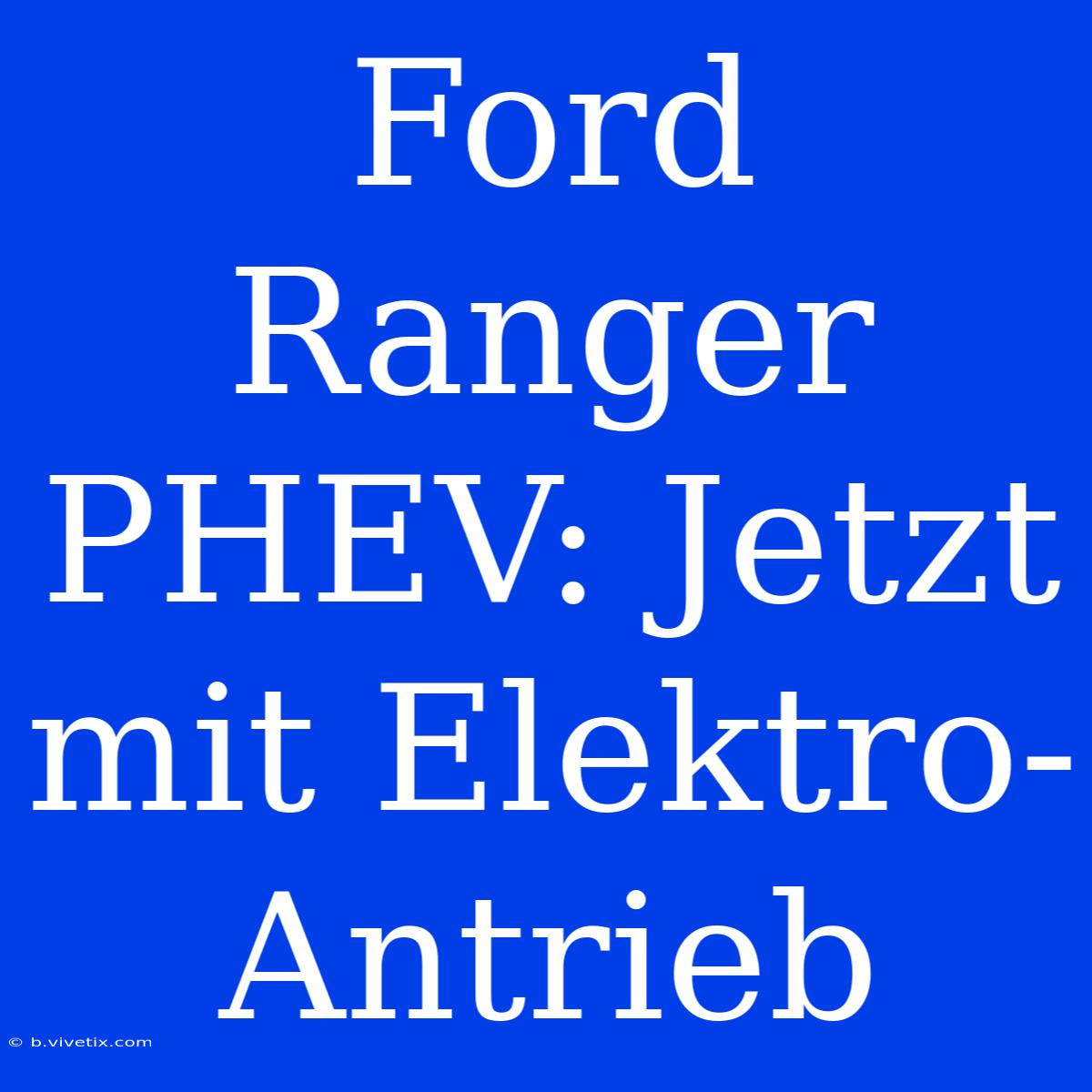 Ford Ranger PHEV: Jetzt Mit Elektro-Antrieb