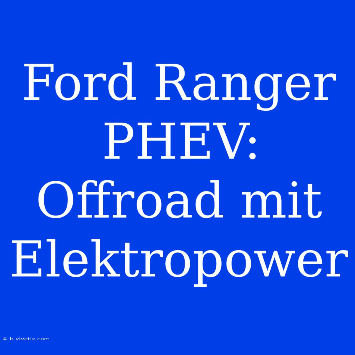 Ford Ranger PHEV: Offroad Mit Elektropower