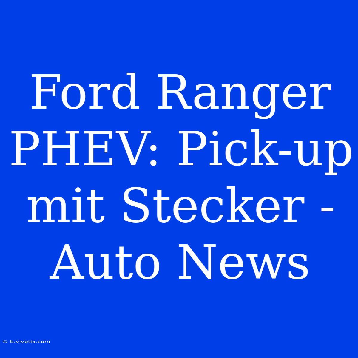 Ford Ranger PHEV: Pick-up Mit Stecker - Auto News