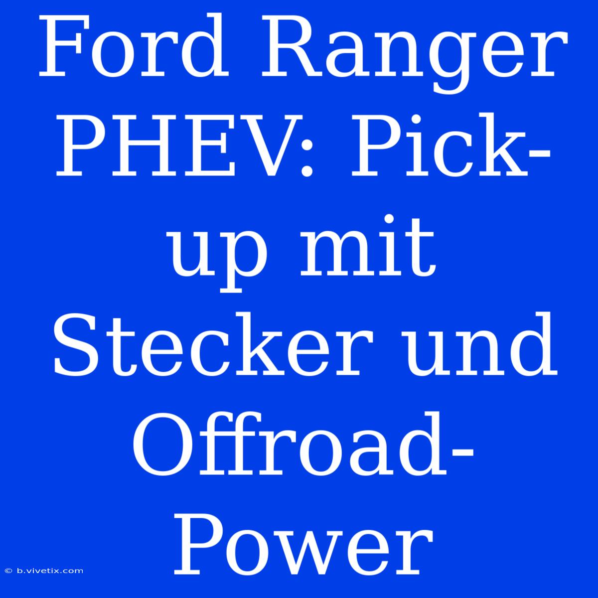 Ford Ranger PHEV: Pick-up Mit Stecker Und Offroad-Power