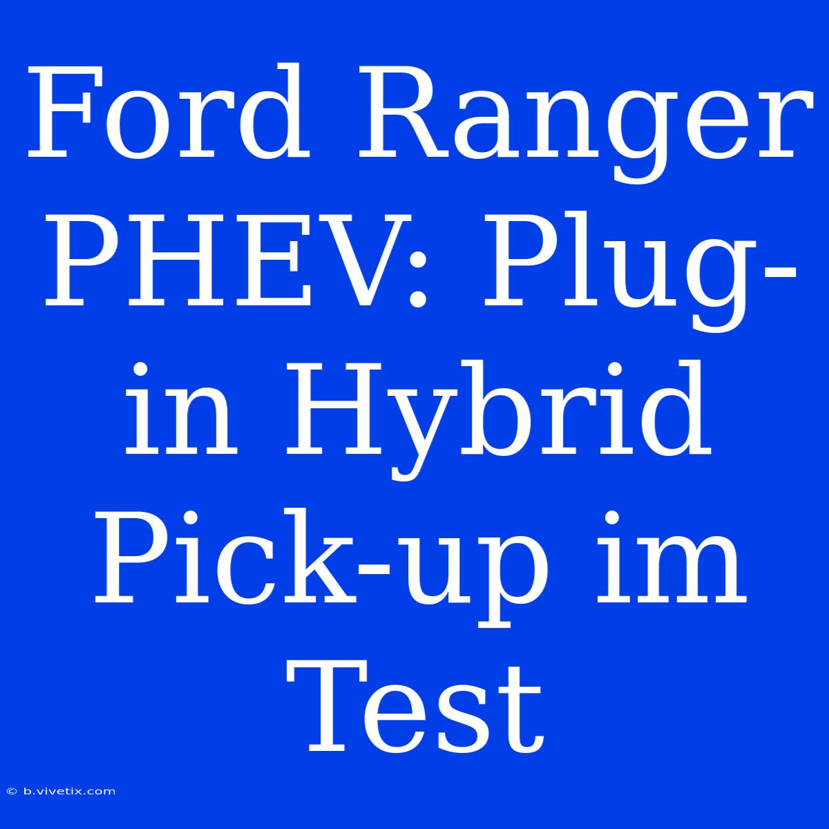 Ford Ranger PHEV: Plug-in Hybrid Pick-up Im Test