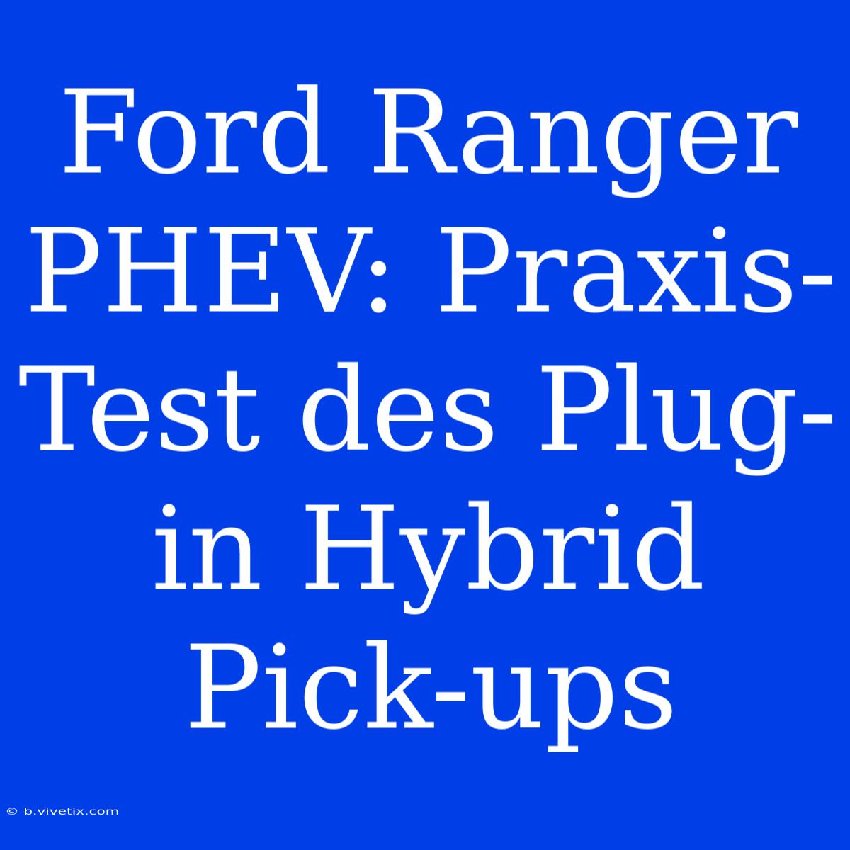 Ford Ranger PHEV: Praxis-Test Des Plug-in Hybrid Pick-ups