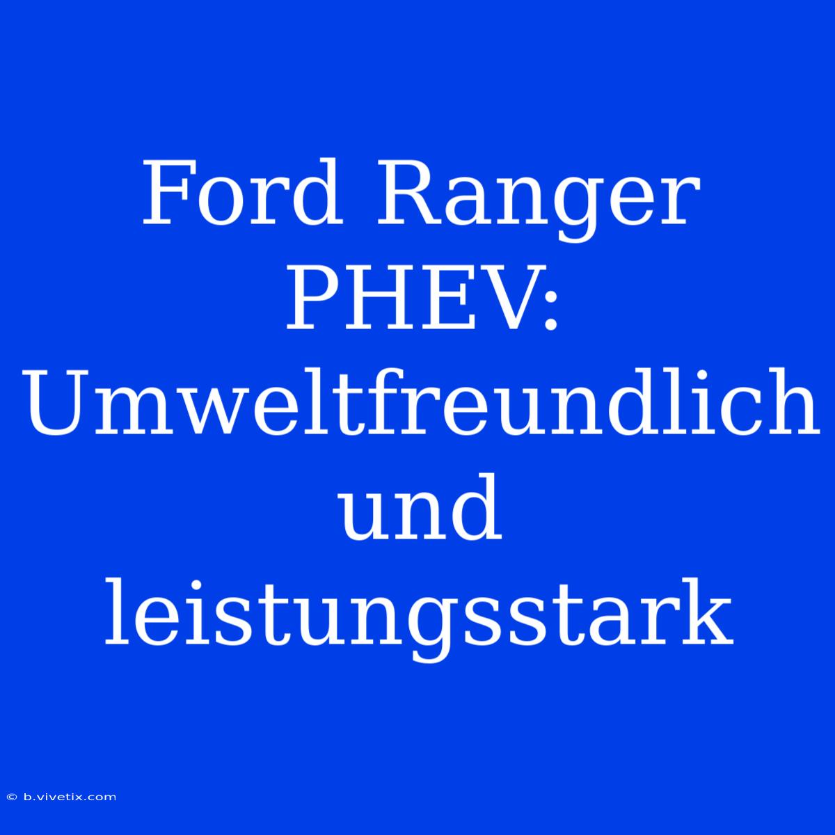 Ford Ranger PHEV: Umweltfreundlich Und Leistungsstark