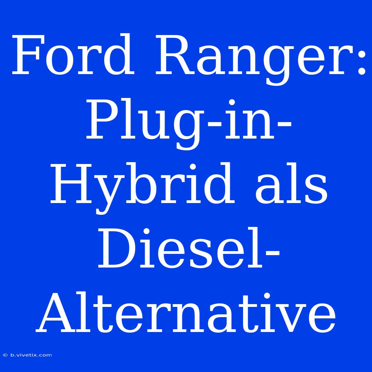 Ford Ranger: Plug-in-Hybrid Als Diesel-Alternative