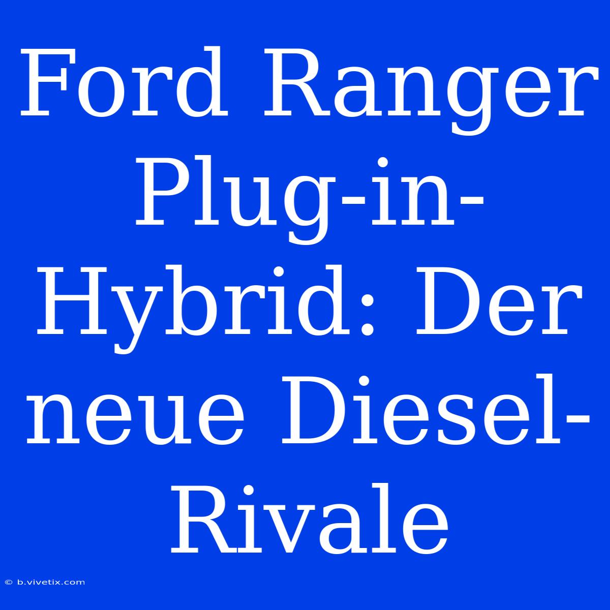 Ford Ranger Plug-in-Hybrid: Der Neue Diesel-Rivale