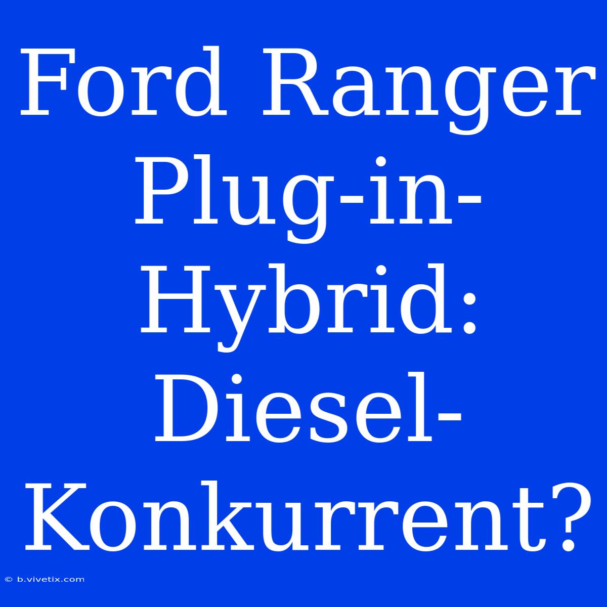 Ford Ranger Plug-in-Hybrid: Diesel-Konkurrent?