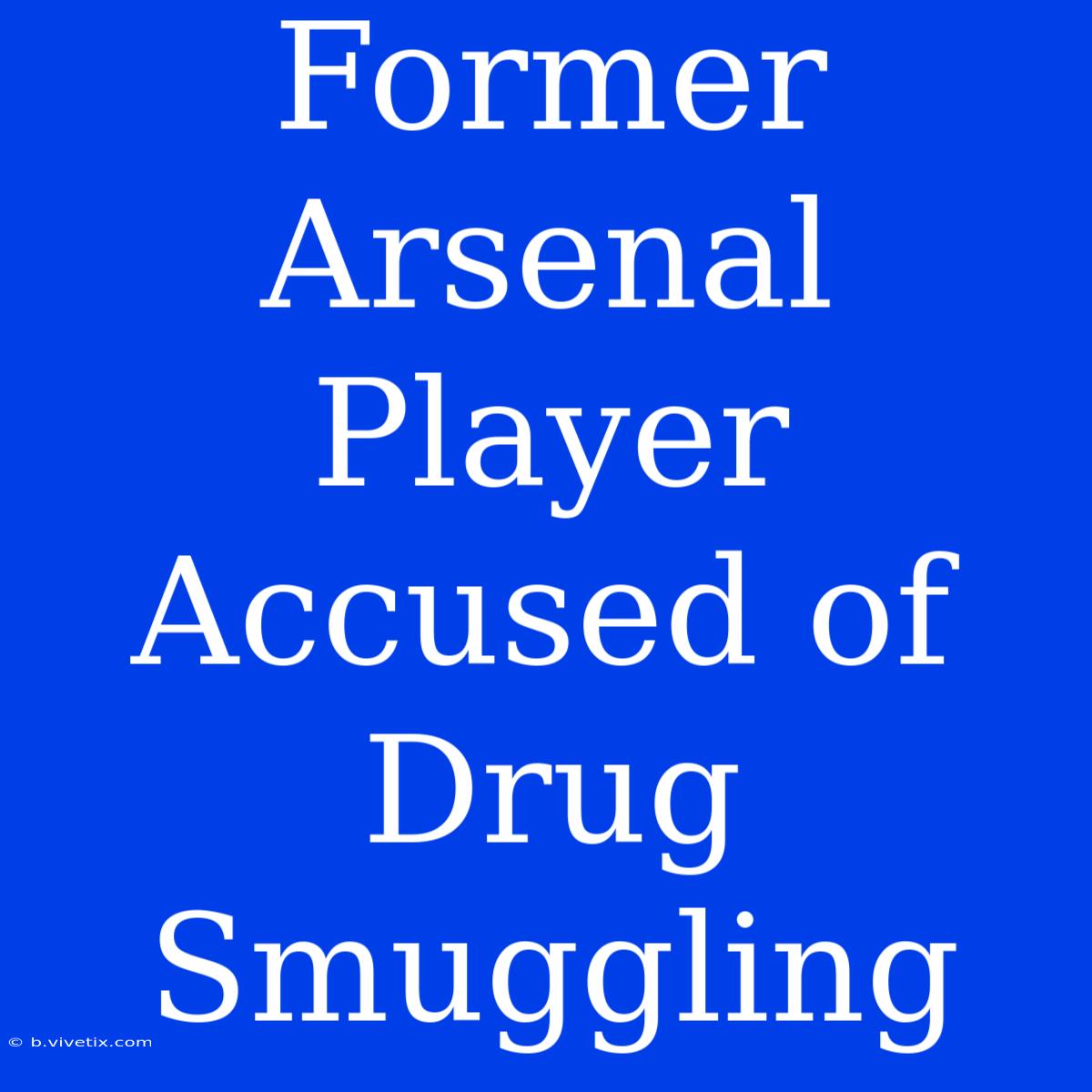 Former Arsenal Player Accused Of Drug Smuggling