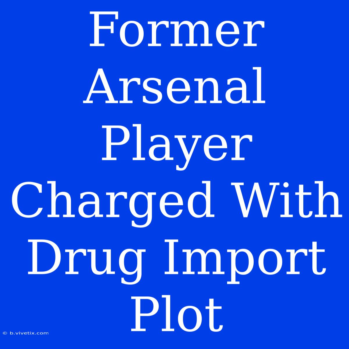 Former Arsenal Player Charged With Drug Import Plot