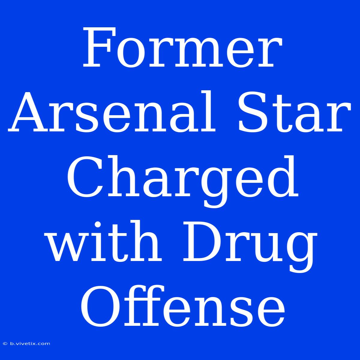 Former Arsenal Star Charged With Drug Offense