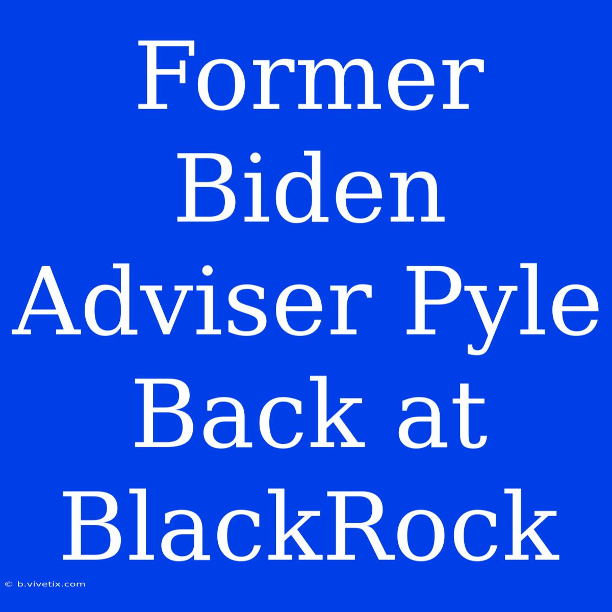 Former Biden Adviser Pyle Back At BlackRock