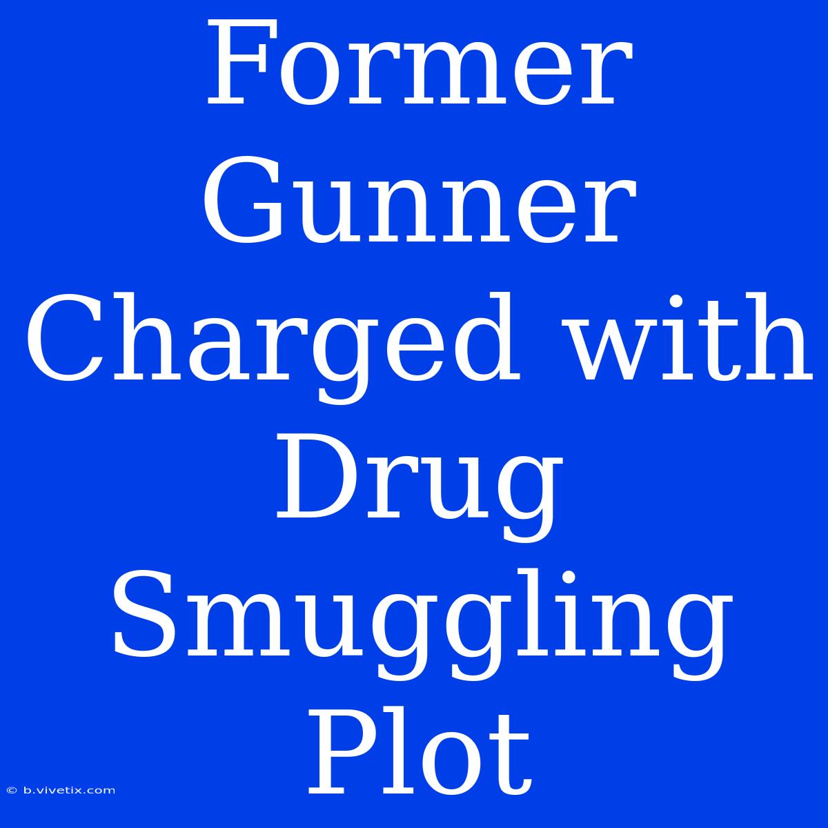 Former Gunner Charged With Drug Smuggling Plot