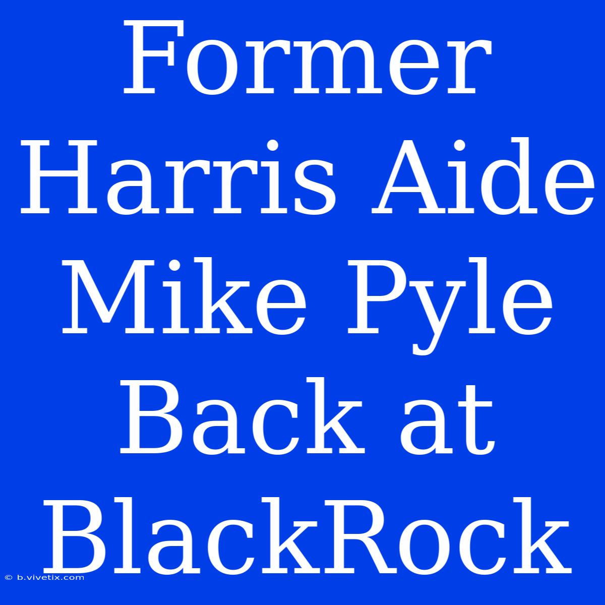 Former Harris Aide Mike Pyle Back At BlackRock