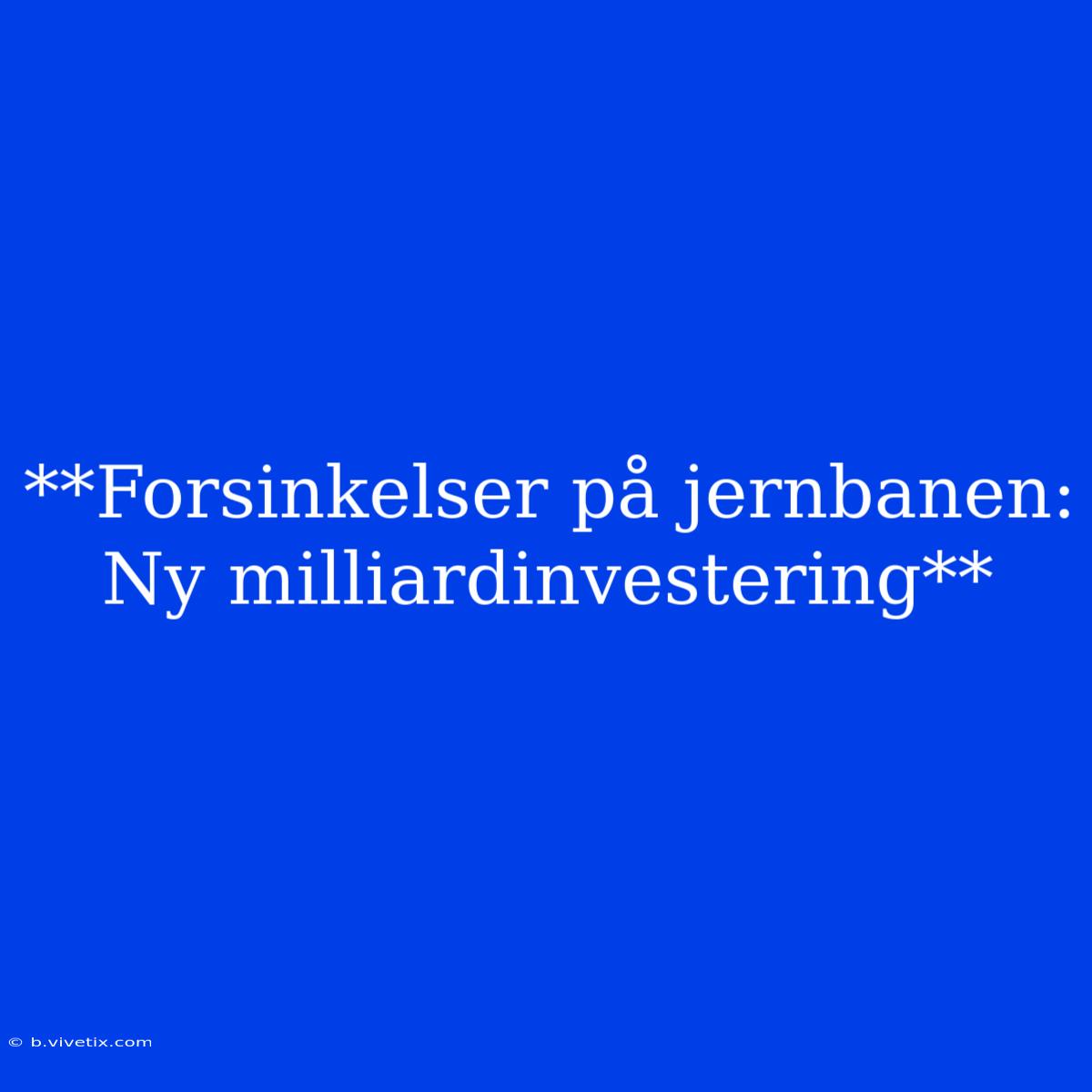 **Forsinkelser På Jernbanen: Ny Milliardinvestering**