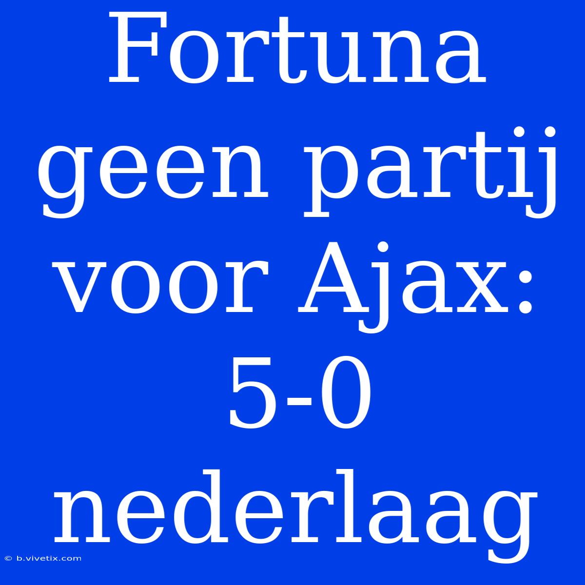 Fortuna Geen Partij Voor Ajax: 5-0 Nederlaag