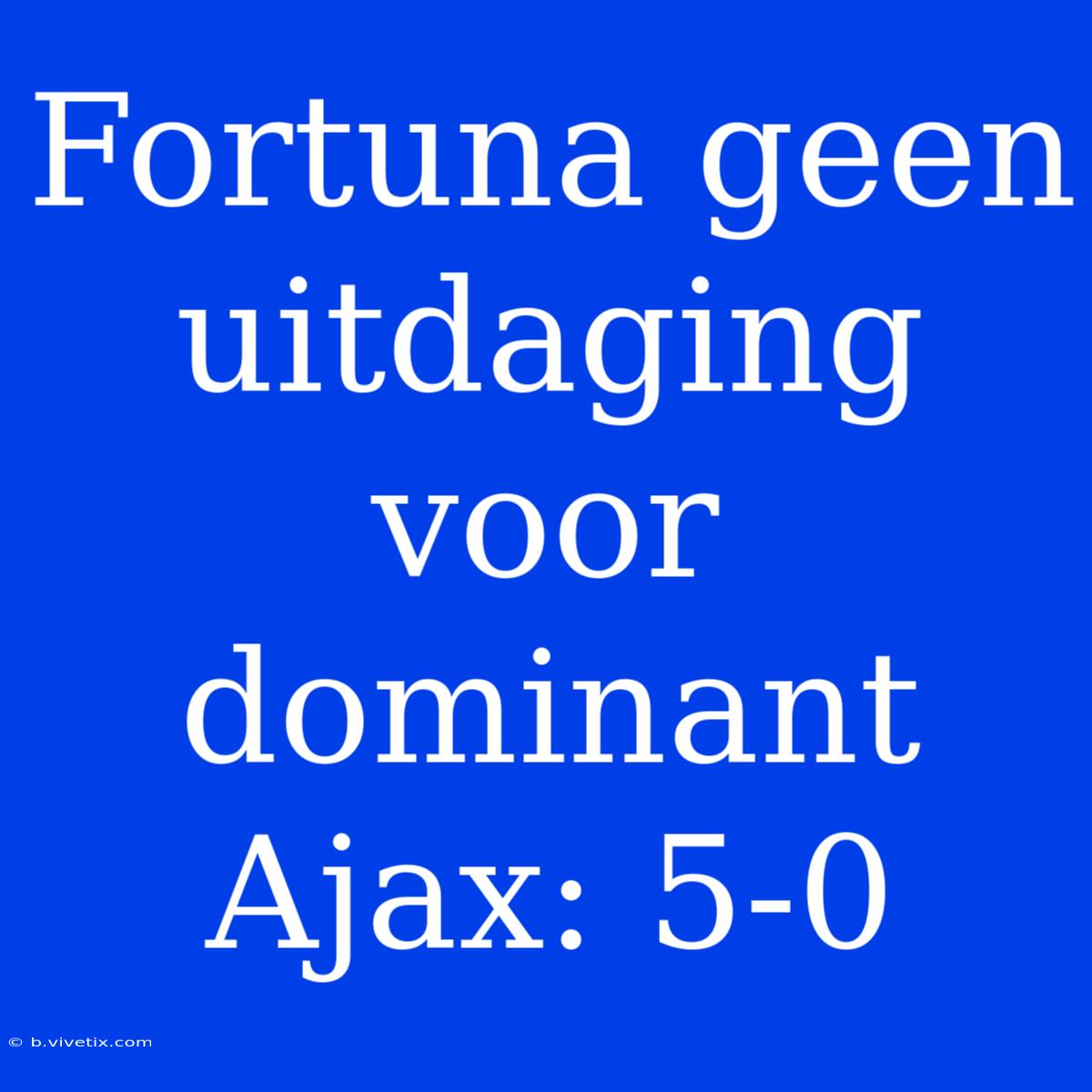 Fortuna Geen Uitdaging Voor Dominant Ajax: 5-0