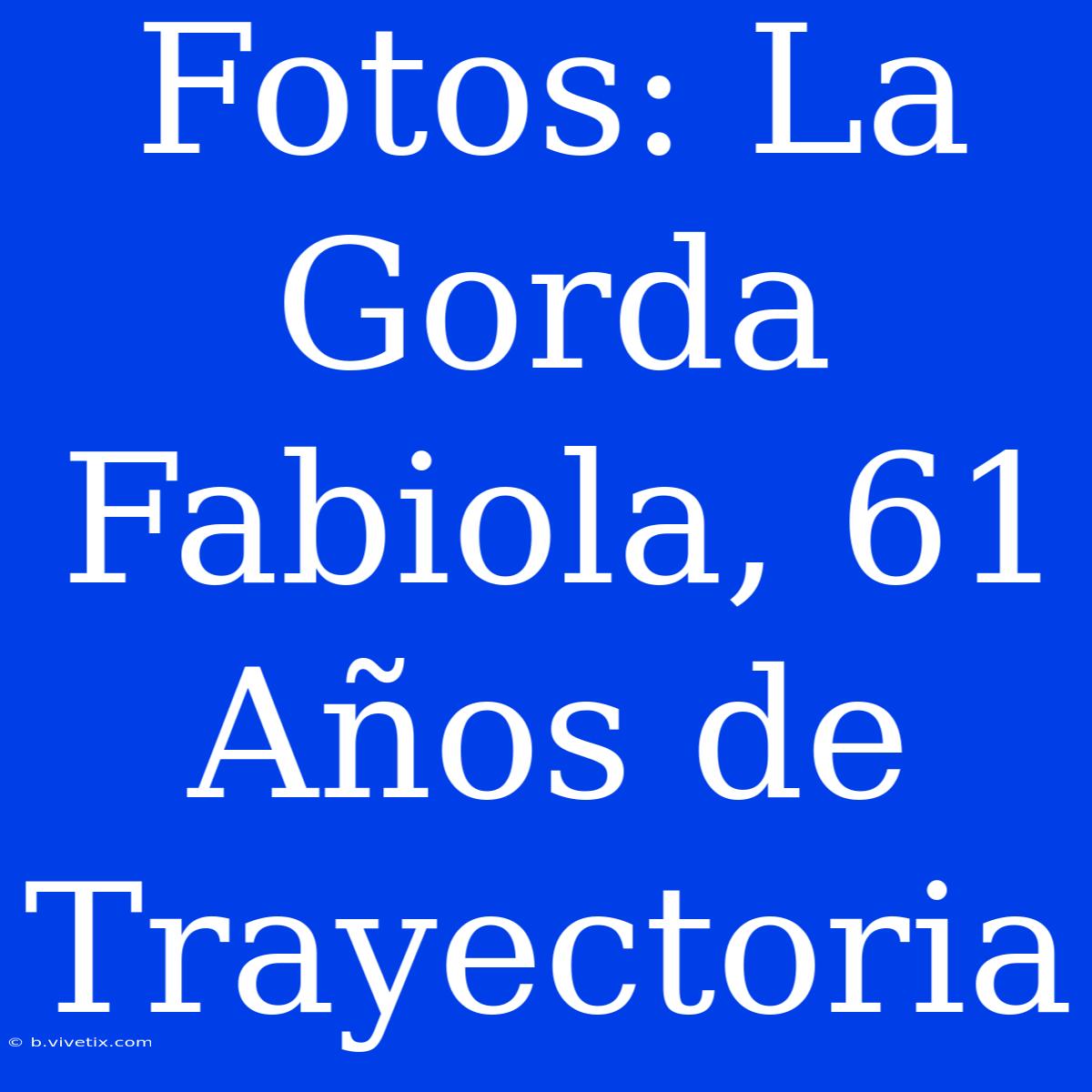 Fotos: La Gorda Fabiola, 61 Años De Trayectoria