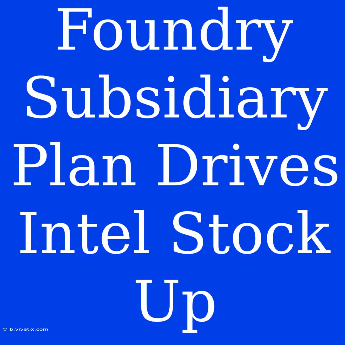 Foundry Subsidiary Plan Drives Intel Stock Up 