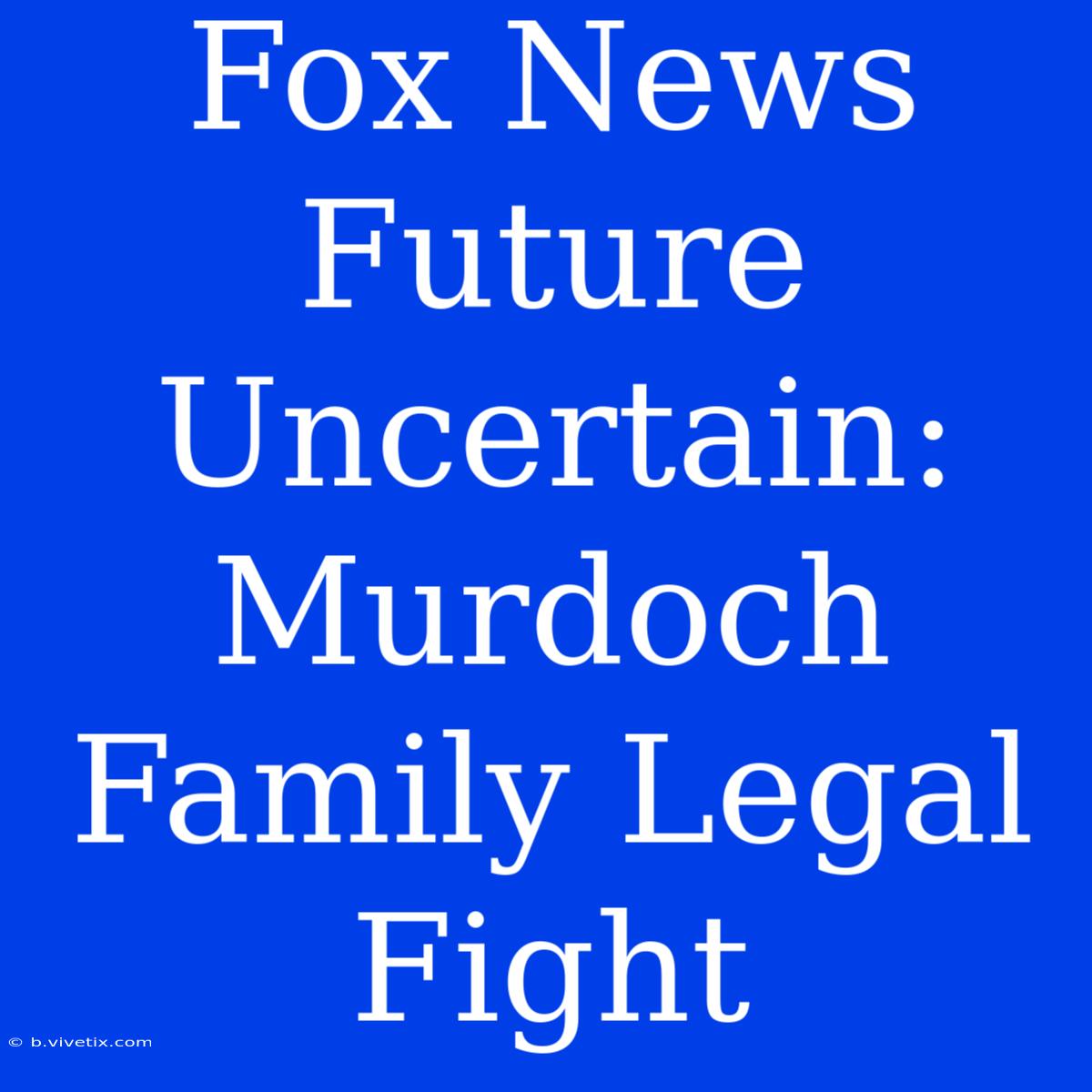 Fox News Future Uncertain: Murdoch Family Legal Fight