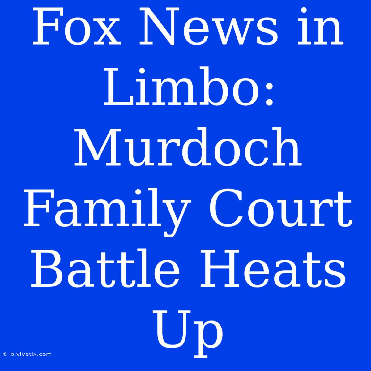 Fox News In Limbo: Murdoch Family Court Battle Heats Up