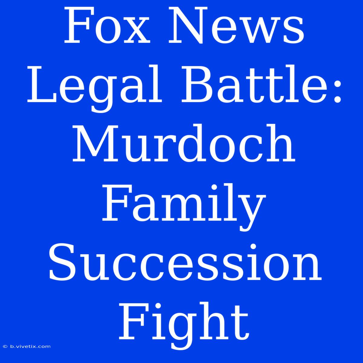 Fox News Legal Battle: Murdoch Family Succession Fight 