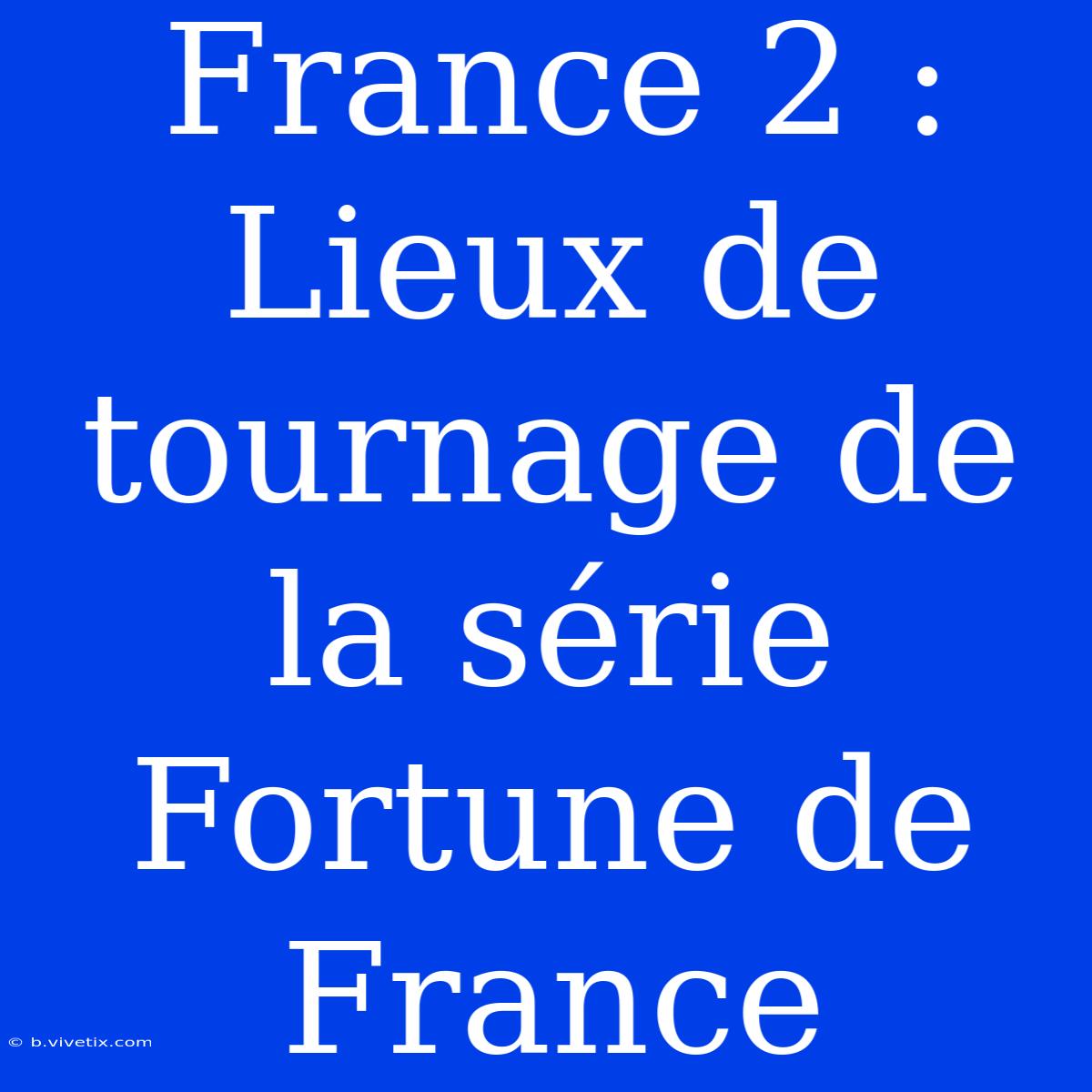 France 2 : Lieux De Tournage De La Série Fortune De France