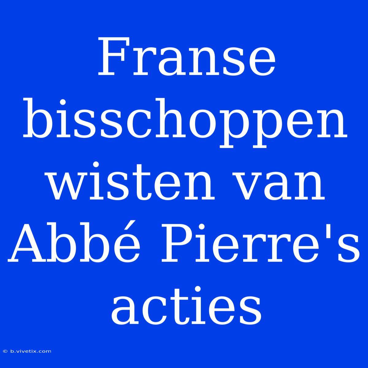 Franse Bisschoppen Wisten Van Abbé Pierre's Acties