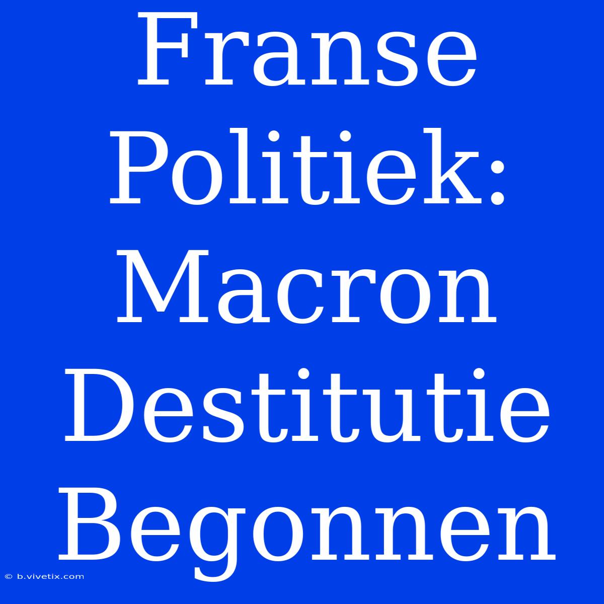 Franse Politiek: Macron Destitutie Begonnen