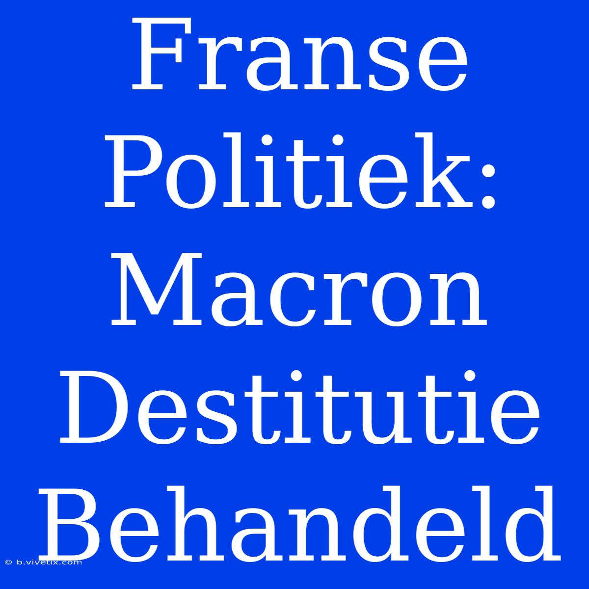 Franse Politiek: Macron Destitutie Behandeld 