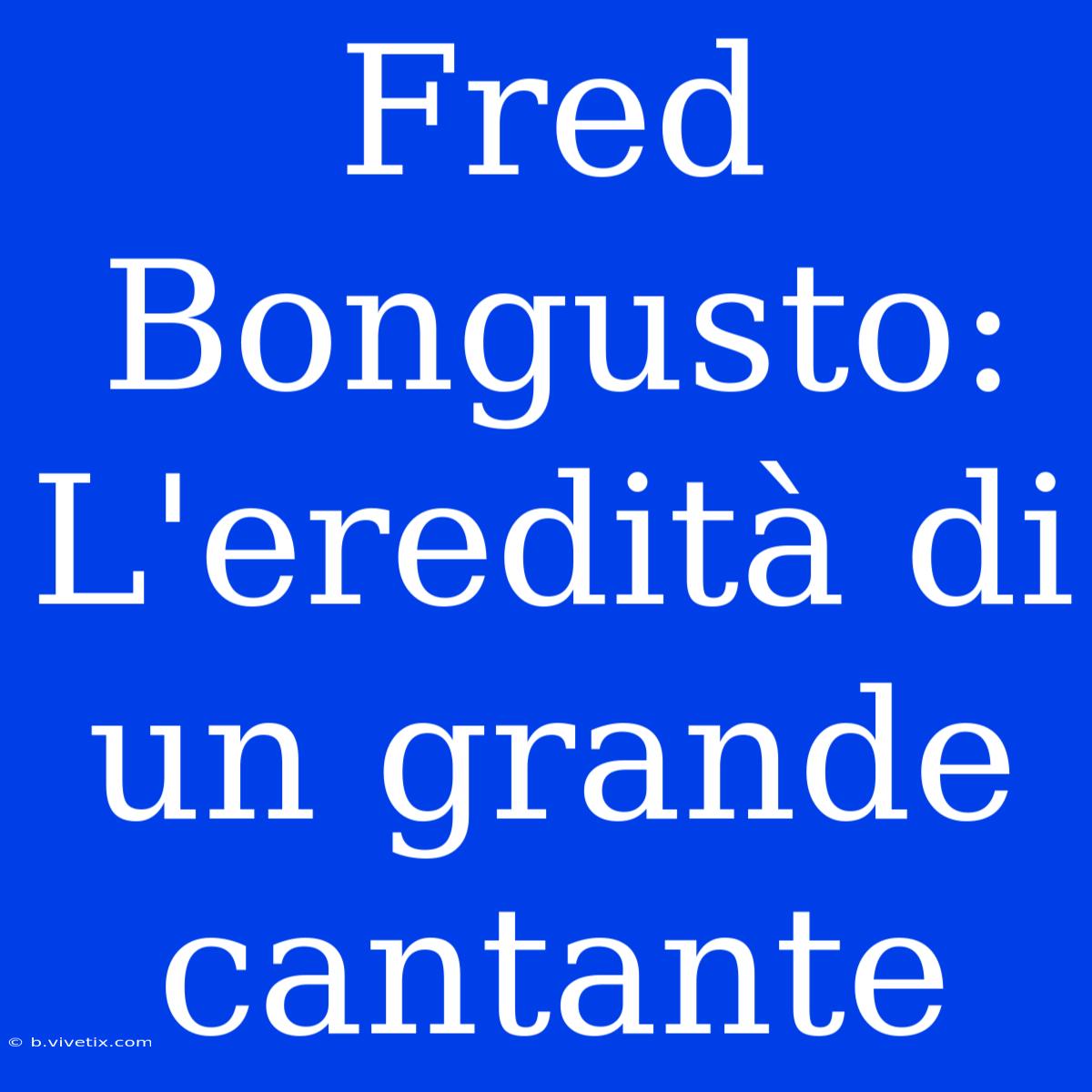 Fred Bongusto: L'eredità Di Un Grande Cantante