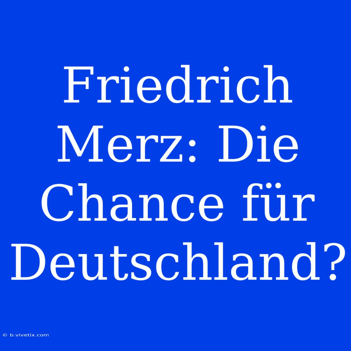 Friedrich Merz: Die Chance Für Deutschland?