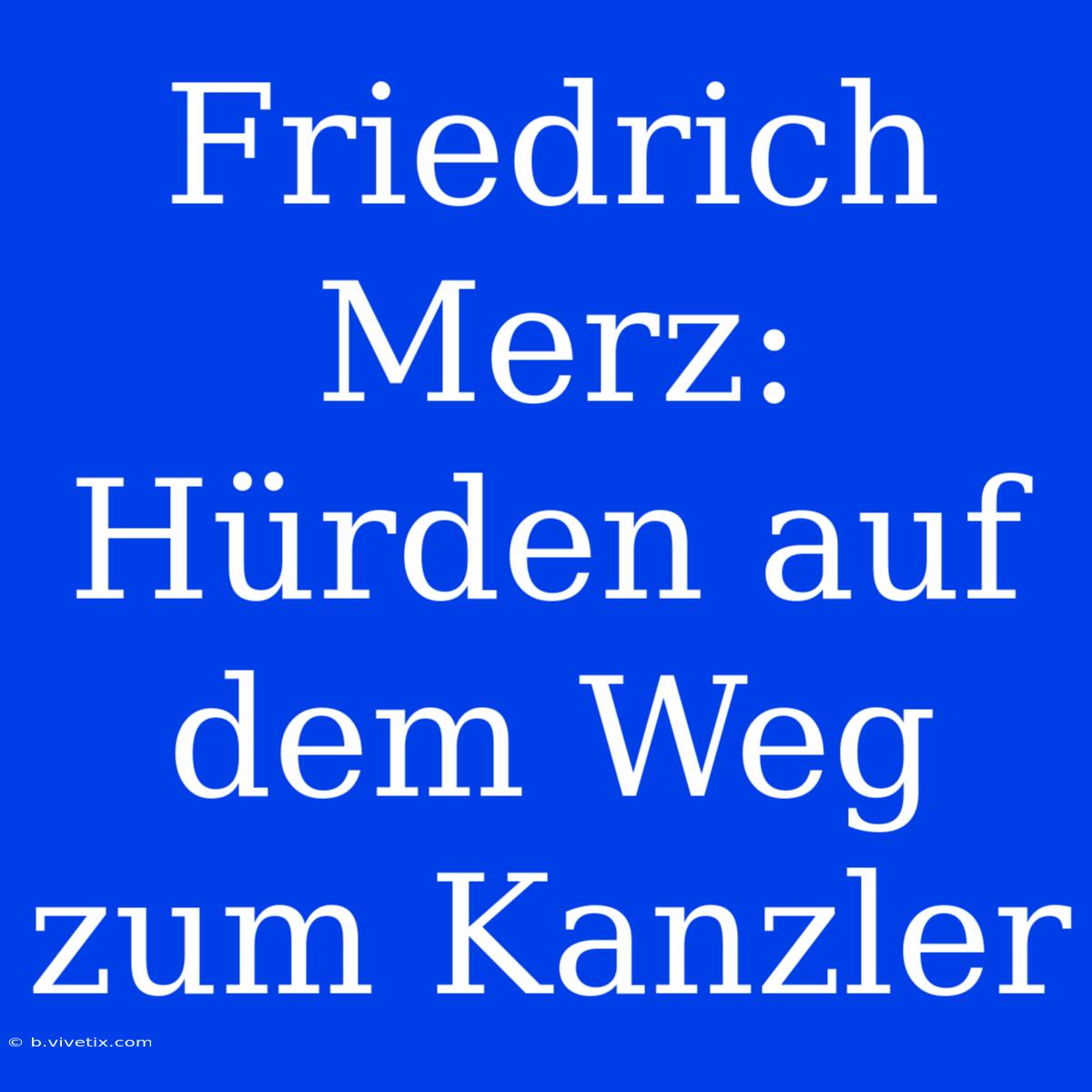 Friedrich Merz: Hürden Auf Dem Weg Zum Kanzler